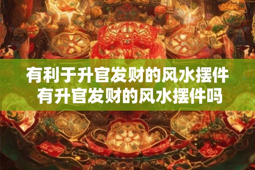 有利于升官发财的风水摆件 有升官发财的风水摆件吗