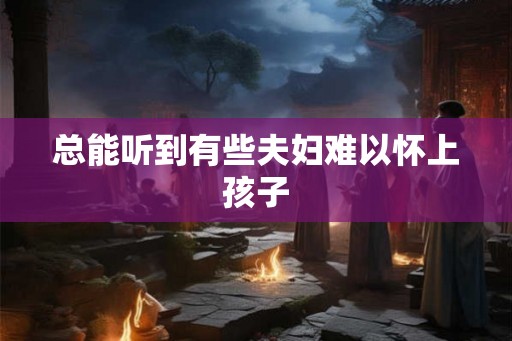 总能听到有些夫妇难以怀上孩子
