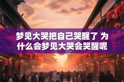 梦见大哭把自己哭醒了 为什么会梦见大哭会哭醒呢