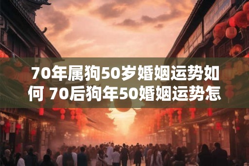 70年属狗50岁婚姻运势如何 70后狗年50婚姻运势怎样