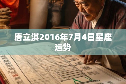 唐立淇2016年7月4日星座运势 唐立淇2016年7月4日星座运势