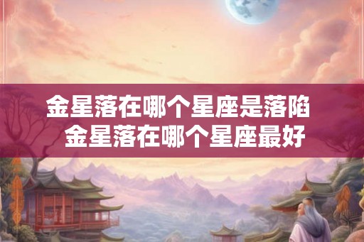 金星落在哪个星座是落陷  金星落在哪个星座最好