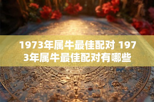 1973年属牛最佳配对 1973年属牛最佳配对有哪些