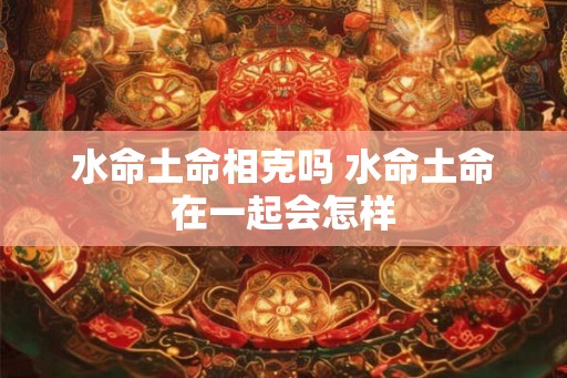 水命土命相克吗 水命土命在一起会怎样