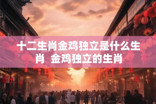 十二生肖金鸡独立是什么生肖  金鸡独立的生肖