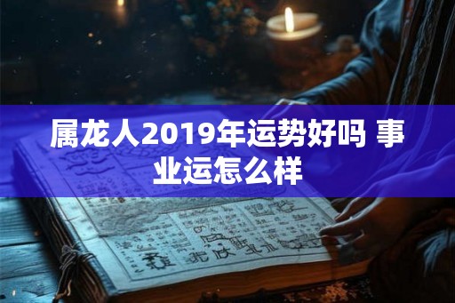 属龙人2019年运势好吗 事业运怎么样
