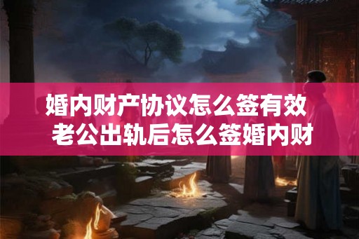 婚内财产协议怎么签有效  老公出轨后怎么签婚内财产协议