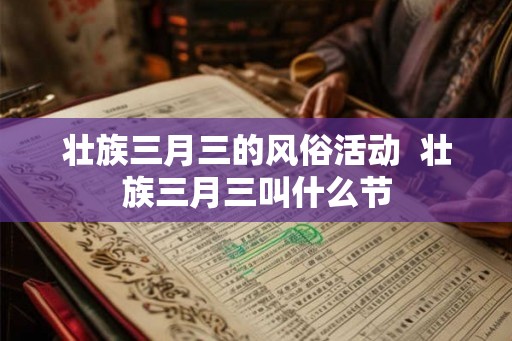 壮族三月三的风俗活动 壮族三月三叫什么节 壮族三月三的风俗活动 壮族三月三叫什么节