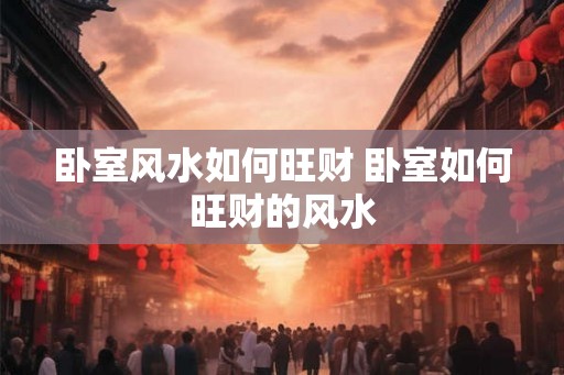 卧室风水如何旺财 卧室如何旺财的风水