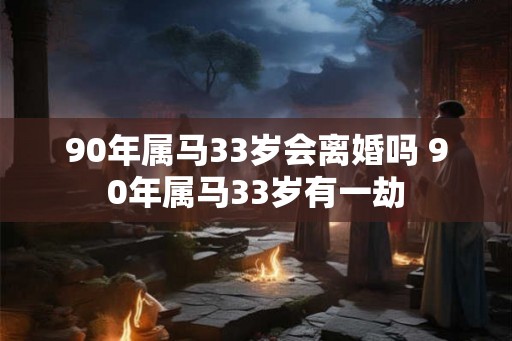 90年属马33岁会离婚吗 90年属马33岁有一劫