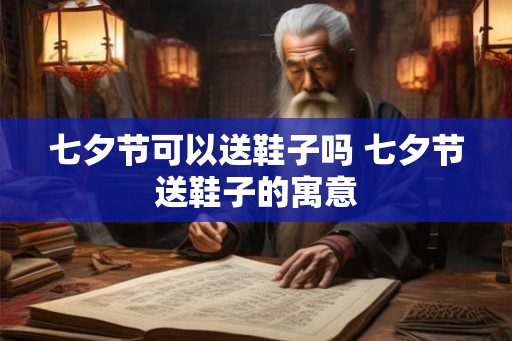 七夕节可以送鞋子吗 七夕节送鞋子的寓意