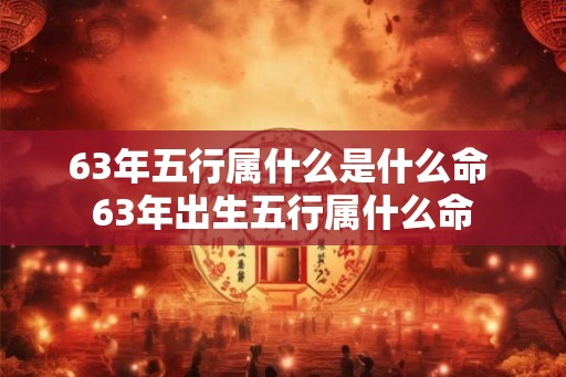 63年五行属什么是什么命 63年出生五行属什么命
