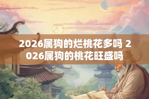 2026属狗的烂桃花多吗 2026属狗的桃花旺盛吗