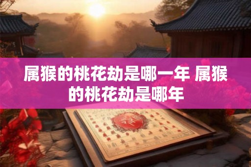 属猴的桃花劫是哪一年 属猴的桃花劫是哪年 属猴的桃花劫是哪一年 属猴的桃花劫是哪年