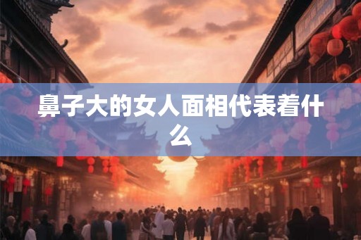 鼻子大的女人面相代表着什么