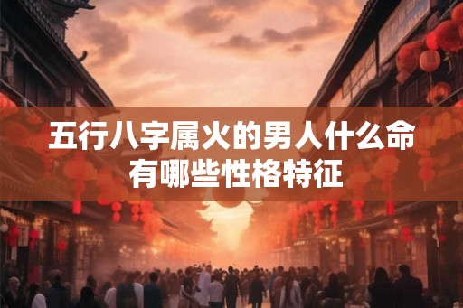 五行八字属火的男人什么命 有哪些性格特征