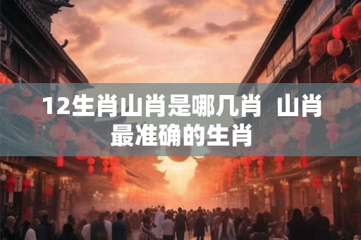 12生肖山肖是哪几肖 山肖最准确的生肖 12生肖山肖是哪几肖 山肖最准确的生肖