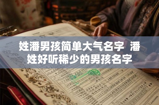 姓潘男孩简单大气名字 潘姓好听稀少的男孩名字 姓潘男孩简单大气名字 潘姓好听稀少的男孩名字