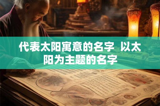 代表太阳寓意的名字  以太阳为主题的名字