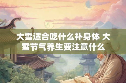 大雪适合吃什么补身体 大雪节气养生要注意什么