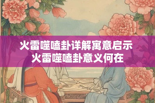 火雷噬嗑卦详解寓意启示 火雷噬嗑卦意义何在