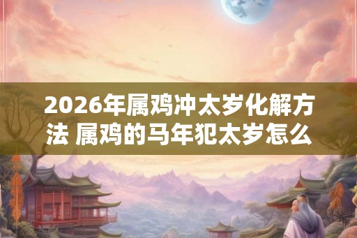 2026年属鸡冲太岁化解方法 属鸡的马年犯太岁怎么化解