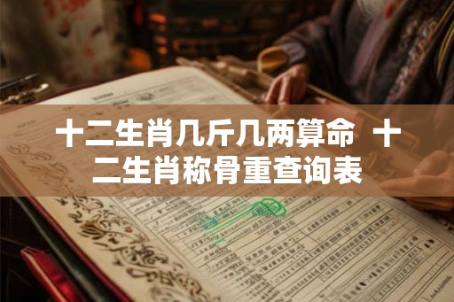 十二生肖几斤几两算命 十二生肖称骨重查询表 十二生肖几斤几两算命 十二生肖称骨重查询表