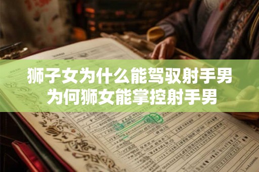 狮子女为什么能驾驭射手男 为何狮女能掌控射手男