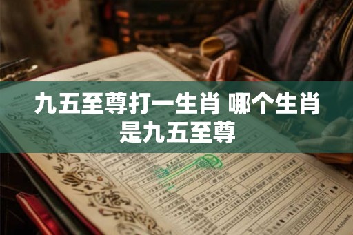 九五至尊打一生肖 哪个生肖是九五至尊