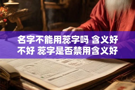 名字不能用蕊字吗 含义好不好 蕊字是否禁用含义好不好 名字不能用蕊字吗 含义好不好 蕊字是否禁用含义好不好