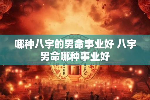 哪种八字的男命事业好 八字男命哪种事业好
