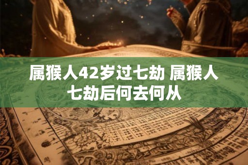 属猴人42岁过七劫 属猴人七劫后何去何从