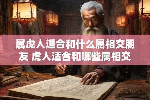 属虎人适合和什么属相交朋友 虎人适合和哪些属相交友
