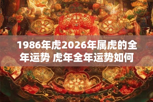 1986年虎2026年属虎的全年运势 虎年全年运势如何 1986年虎2026年属虎的全年运势 虎年全年运势如何