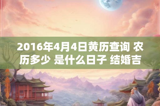 2016年4月4日黄历查询 农历多少 是什么日子 结婚吉时 2016年4月4日黄历查询 农历多少 是什么日子 结婚吉时