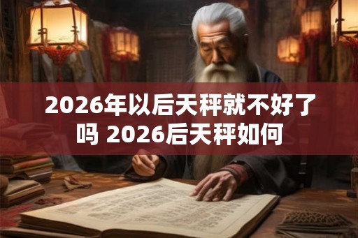 2026年以后天秤就不好了吗 2026后天秤如何 2026年以后天秤就不好了吗 2026后天秤如何