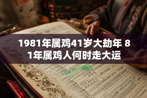 1981年属鸡41岁大劫年 81年属鸡人何时走大运