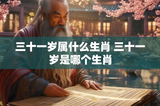 三十一岁属什么生肖 三十一岁是哪个生肖 三十一岁属什么生肖 三十一岁是哪个生肖