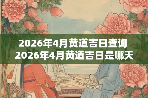 2026年4月黄道吉日查询 2026年4月黄道吉日是哪天