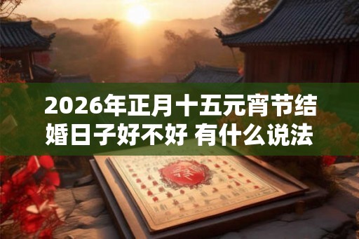 2026年正月十五元宵节结婚日子好不好 有什么说法