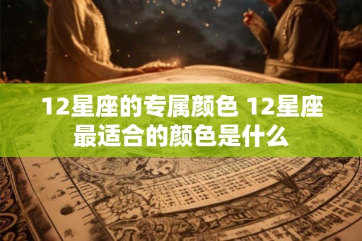 12星座的专属颜色 12星座最适合的颜色是什么 12星座的专属颜色 12星座最适合的颜色是什么