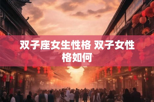 双子座女生性格 双子女性格如何 双子座女生性格 双子女性格如何