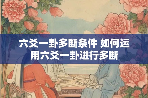 六爻一卦多断条件 如何运用六爻一卦进行多断