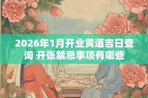 2026年1月开业黄道吉日查询 开张禁忌事项有哪些