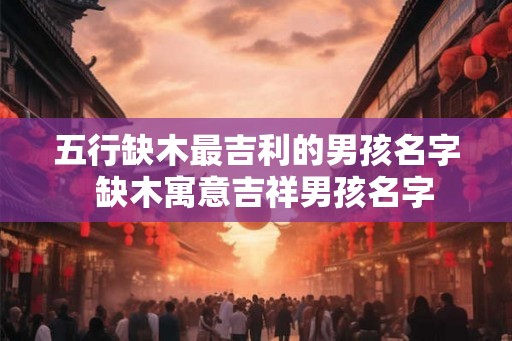 五行缺木最吉利的男孩名字  缺木寓意吉祥男孩名字
