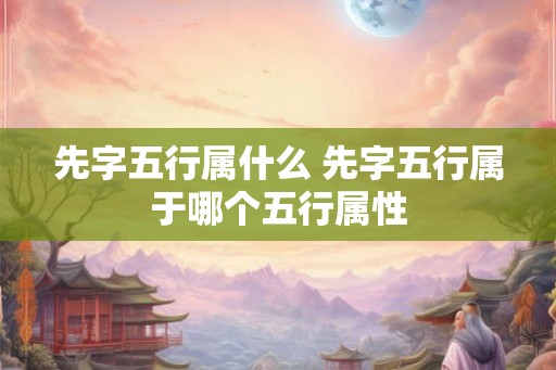 先字五行属什么 先字五行属于哪个五行属性
