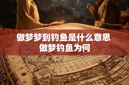 做梦梦到钓鱼是什么意思 做梦钓鱼为何