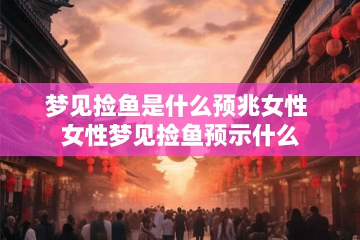 梦见捡鱼是什么预兆女性 女性梦见捡鱼预示什么