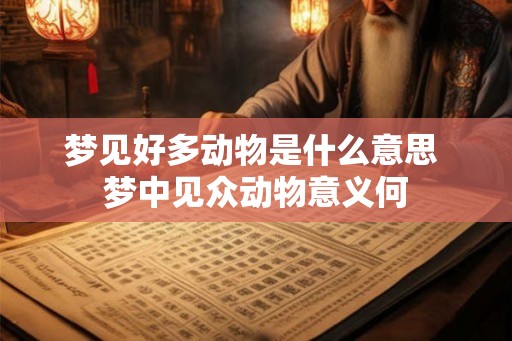 梦见好多动物是什么意思 梦中见众动物意义何