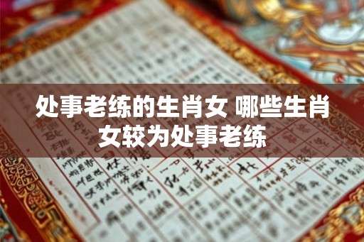 处事老练的生肖女 哪些生肖女较为处事老练